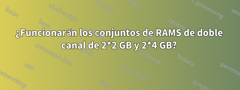 ¿Funcionarán los conjuntos de RAMS de doble canal de 2*2 GB y 2*4 GB?