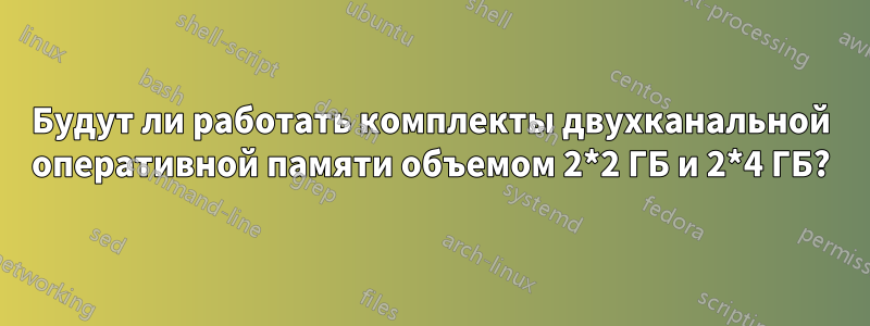 Будут ли работать комплекты двухканальной оперативной памяти объемом 2*2 ГБ и 2*4 ГБ?