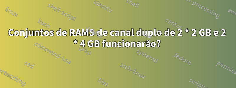 Conjuntos de RAMS de canal duplo de 2 * 2 GB e 2 * 4 GB funcionarão?