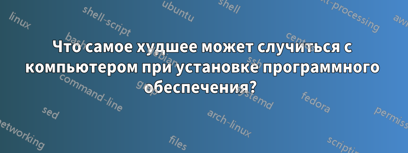 Что самое худшее может случиться с компьютером при установке программного обеспечения? 