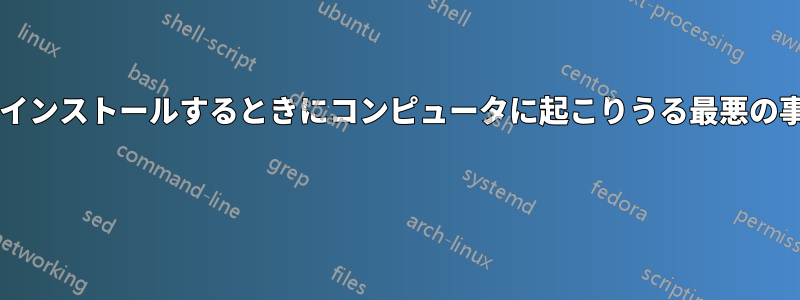 ソフトウェアをインストールするときにコンピュータに起こりうる最悪の事態は何ですか? 
