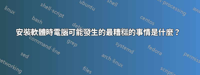 安裝軟體時電腦可能發生的最糟糕的事情是什麼？ 