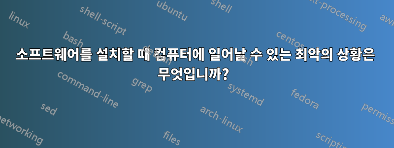 소프트웨어를 설치할 때 컴퓨터에 일어날 수 있는 최악의 상황은 무엇입니까? 