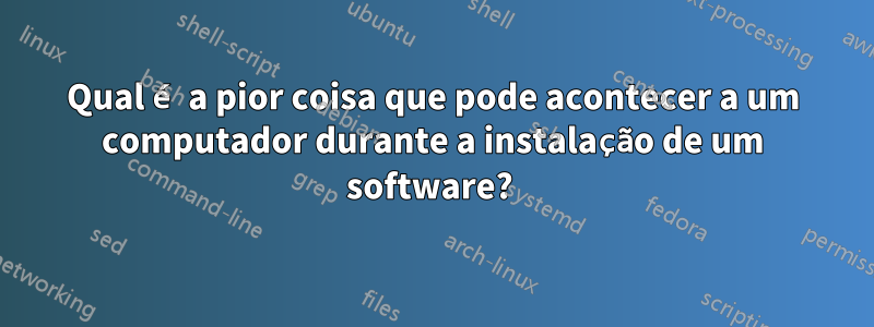 Qual é a pior coisa que pode acontecer a um computador durante a instalação de um software? 