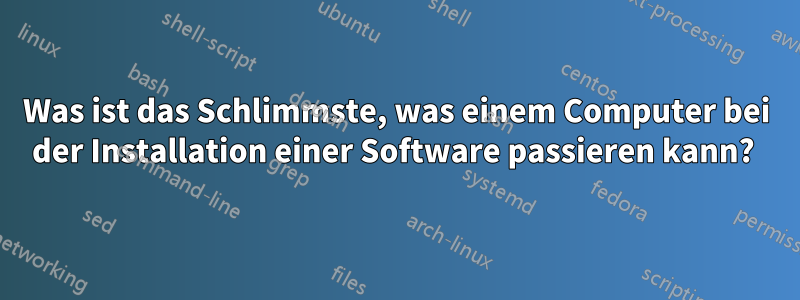 Was ist das Schlimmste, was einem Computer bei der Installation einer Software passieren kann? 