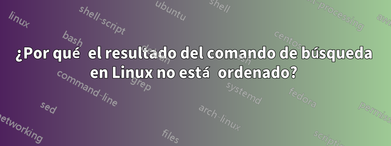 ¿Por qué el resultado del comando de búsqueda en Linux no está ordenado?