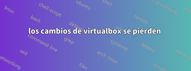 los cambios de virtualbox se pierden