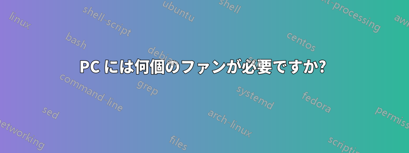 PC には何個のファンが必要ですか?