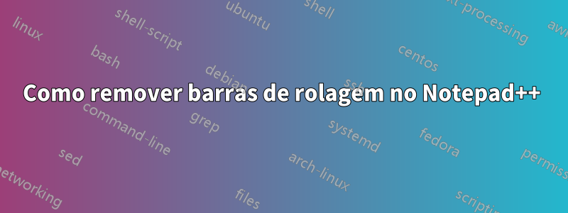 Como remover barras de rolagem no Notepad++
