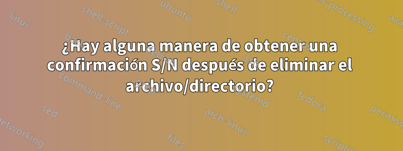 ¿Hay alguna manera de obtener una confirmación S/N después de eliminar el archivo/directorio?