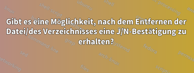 Gibt es eine Möglichkeit, nach dem Entfernen der Datei/des Verzeichnisses eine J/N-Bestätigung zu erhalten?