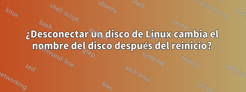 ¿Desconectar un disco de Linux cambia el nombre del disco después del reinicio?