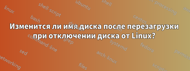 Изменится ли имя диска после перезагрузки при отключении диска от Linux?