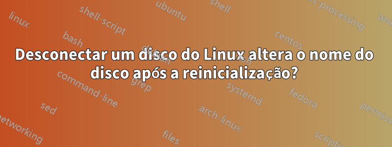 Desconectar um disco do Linux altera o nome do disco após a reinicialização?