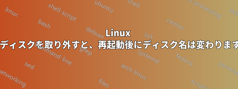 Linux からディスクを取り外すと、再起動後にディスク名は変わりますか?