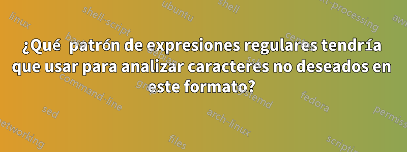 ¿Qué patrón de expresiones regulares tendría que usar para analizar caracteres no deseados en este formato?