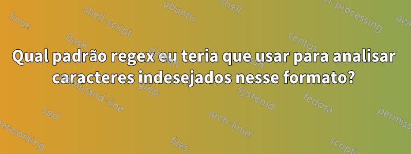 Qual padrão regex eu teria que usar para analisar caracteres indesejados nesse formato?