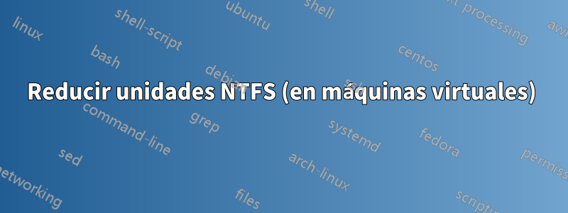 Reducir unidades NTFS (en máquinas virtuales)