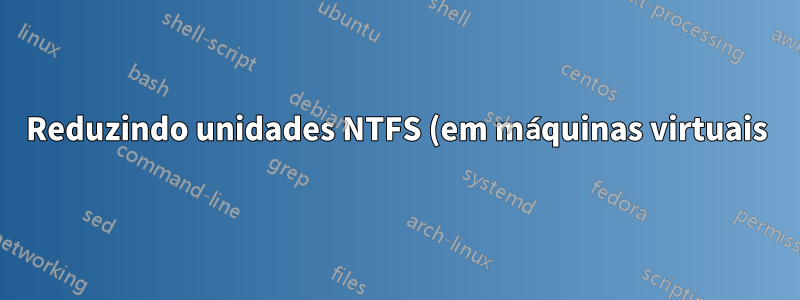 Reduzindo unidades NTFS (em máquinas virtuais)