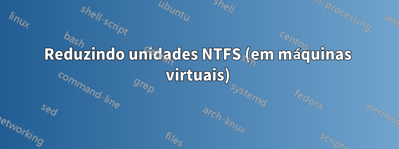 Reduzindo unidades NTFS (em máquinas virtuais)