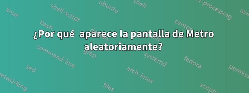 ¿Por qué aparece la pantalla de Metro aleatoriamente?