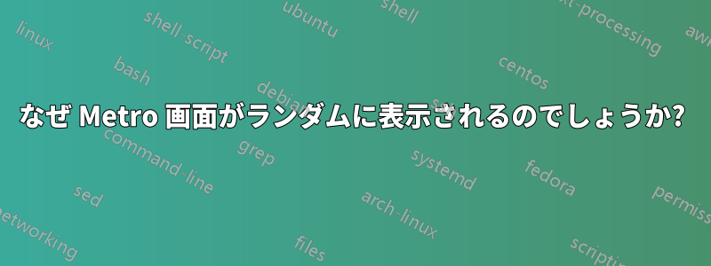 なぜ Metro 画面がランダムに表示されるのでしょうか?