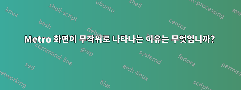 Metro 화면이 무작위로 나타나는 이유는 무엇입니까?