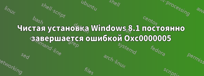 Чистая установка Windows 8.1 постоянно завершается ошибкой Oxc0000005