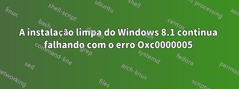 A instalação limpa do Windows 8.1 continua falhando com o erro Oxc0000005