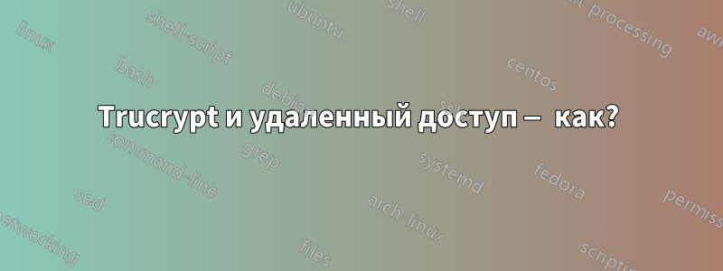 Trucrypt и удаленный доступ — как?