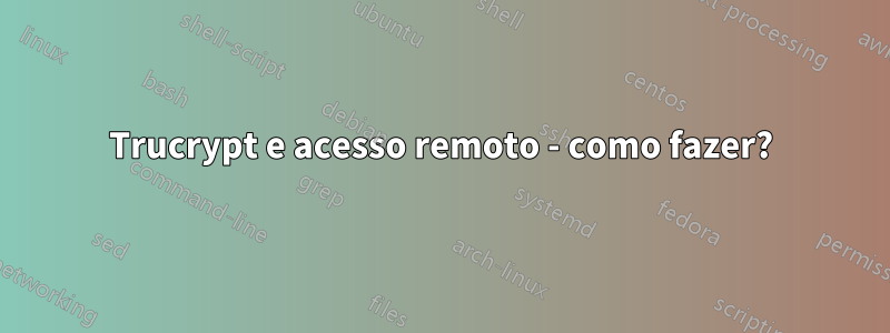 Trucrypt e acesso remoto - como fazer?