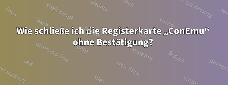 Wie schließe ich die Registerkarte „ConEmu“ ohne Bestätigung?