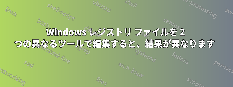 Windows レジストリ ファイルを 2 つの異なるツールで編集すると、結果が異なります 