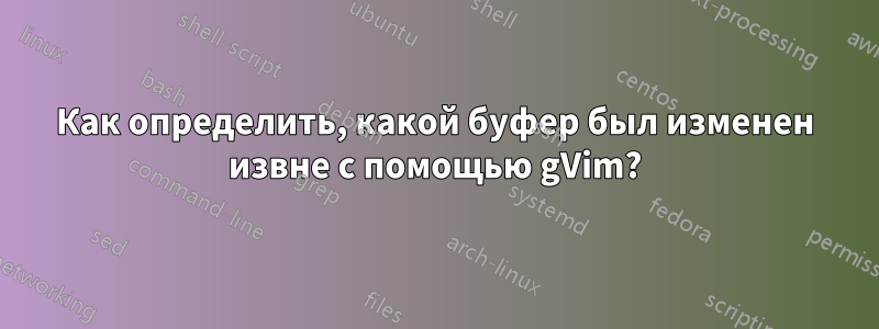 Как определить, какой буфер был изменен извне с помощью gVim?