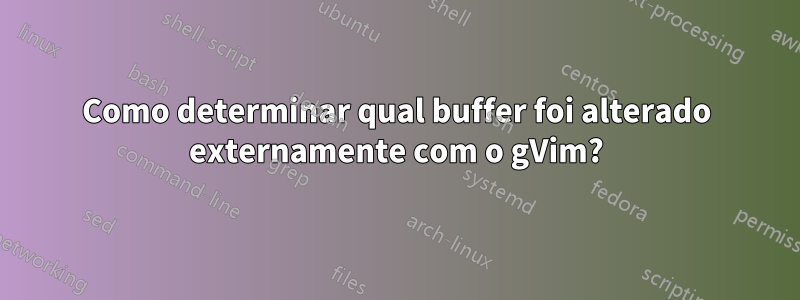 Como determinar qual buffer foi alterado externamente com o gVim?