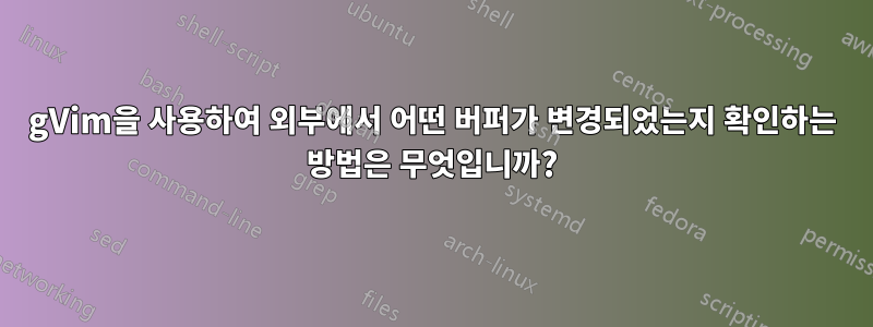 gVim을 사용하여 외부에서 어떤 버퍼가 변경되었는지 확인하는 방법은 무엇입니까?