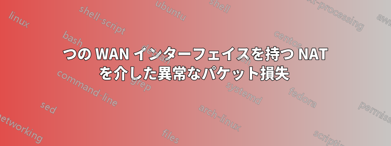 2 つの WAN インターフェイスを持つ NAT を介した異常なパケット損失
