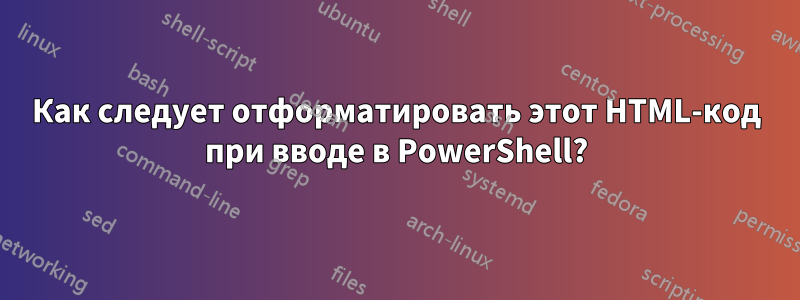Как следует отформатировать этот HTML-код при вводе в PowerShell?
