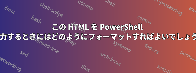 この HTML を PowerShell に入力するときにはどのようにフォーマットすればよいでしょうか?