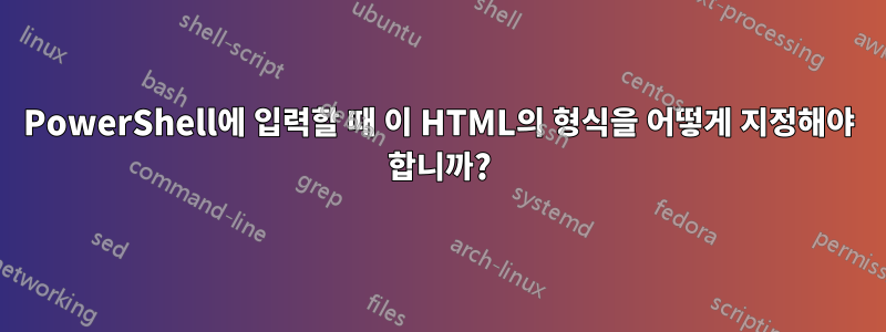 PowerShell에 입력할 때 이 HTML의 형식을 어떻게 지정해야 합니까?
