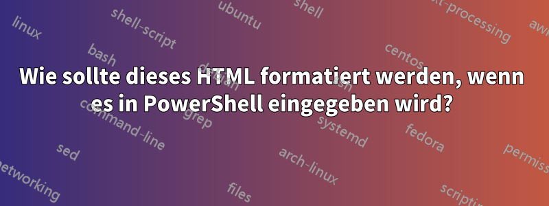 Wie sollte dieses HTML formatiert werden, wenn es in PowerShell eingegeben wird?