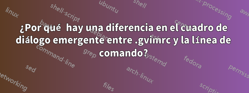 ¿Por qué hay una diferencia en el cuadro de diálogo emergente entre .gvimrc y la línea de comando?