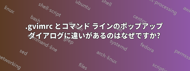 .gvimrc とコマンド ラインのポップアップ ダイアログに違いがあるのはなぜですか?