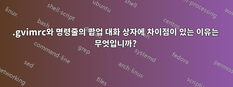 .gvimrc와 명령줄의 팝업 대화 상자에 차이점이 있는 이유는 무엇입니까?