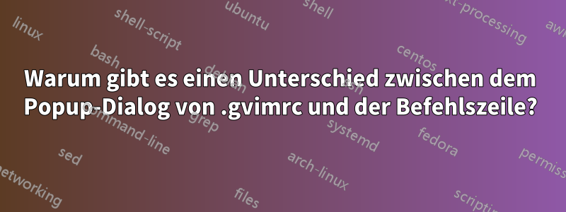Warum gibt es einen Unterschied zwischen dem Popup-Dialog von .gvimrc und der Befehlszeile?