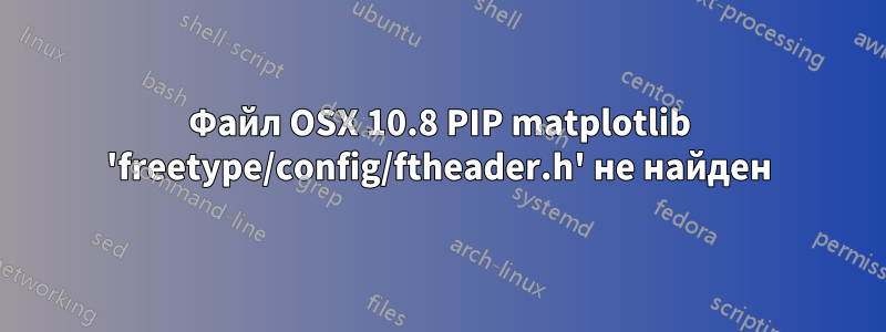 Файл OSX 10.8 PIP matplotlib 'freetype/config/ftheader.h' не найден