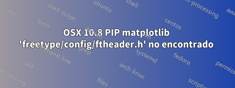 OSX 10.8 PIP matplotlib 'freetype/config/ftheader.h' no encontrado