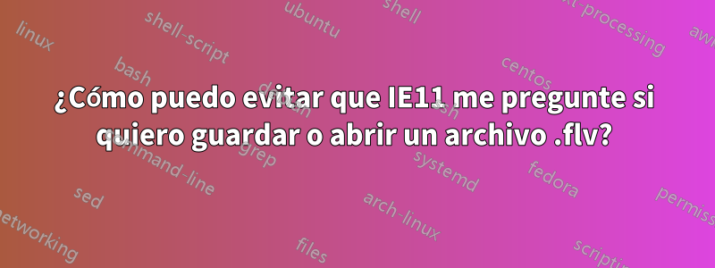 ¿Cómo puedo evitar que IE11 me pregunte si quiero guardar o abrir un archivo .flv?
