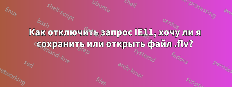 Как отключить запрос IE11, хочу ли я сохранить или открыть файл .flv?