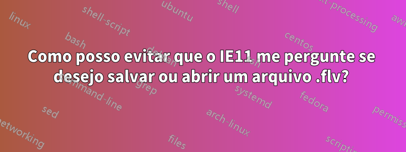 Como posso evitar que o IE11 me pergunte se desejo salvar ou abrir um arquivo .flv?
